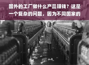 國外的工廠做什么產品賺錢?這是一個復雜的問題,因為不同國家的工廠生產的產品種類和數量都不同。一些國家可能以制造高科技產品為主,而另一些國家則可能更注重生產低成本的日常用品。總的來說,國外的工廠生產各種產品,包括高科技產品、低成本產品、農產品和礦產資源產品等,都有可能賺錢。